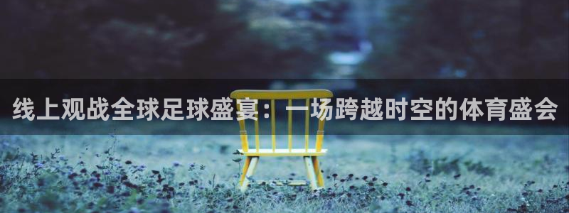2026世界杯小组赛赛程时间表:线上观战全球足球盛宴:一场跨越时空的体育盛会